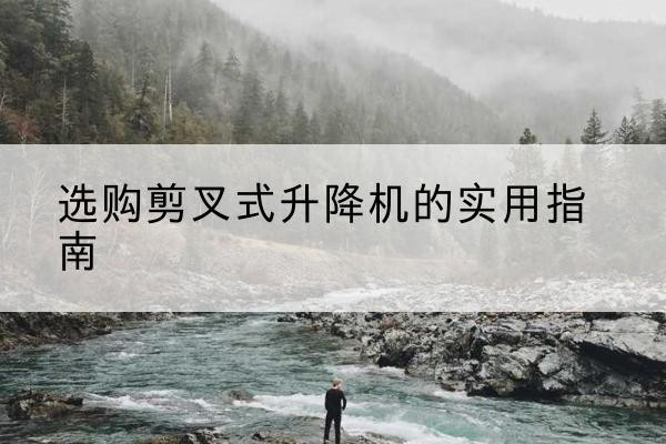 果洛剪叉式升降机怎么选-选购剪叉式升降机的实用指南