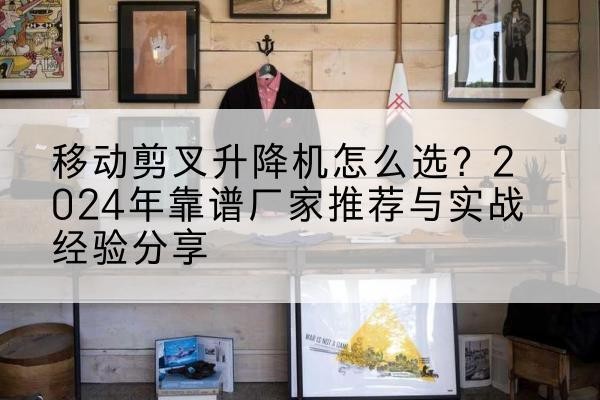 果洛升降平台厂家推荐-移动剪叉升降机怎么选?2024年靠谱厂家推荐与实战经验分享