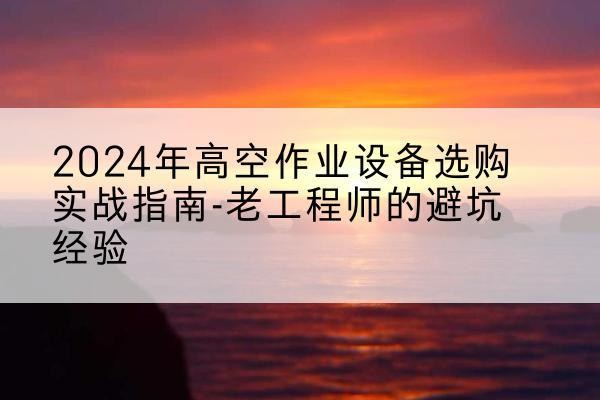 果洛高空作业升降机厂家推荐-2024年高空作业设备选购实战指南-老工程师的避坑经验