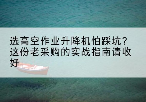 果洛高空作业升降机厂家推荐-选高空作业升降机怕踩坑？这份老采购的实战指南请收好