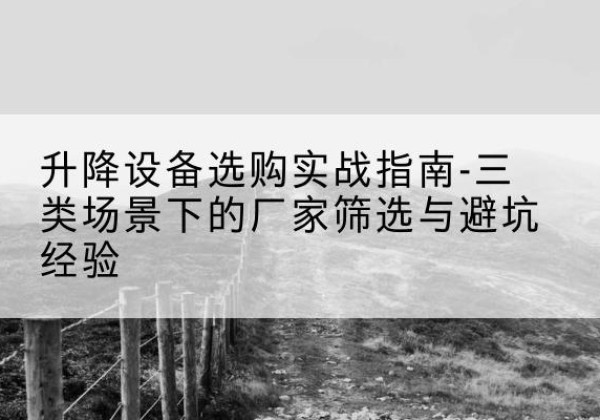 果洛移动式升降机厂家推荐-升降设备选购实战指南-三类场景下的厂家筛选与避坑经验