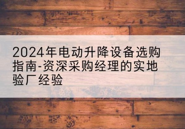 果洛电动剪叉升降平台厂家-2024年电动升降设备选购指南-资深采购经理的实地验厂经验