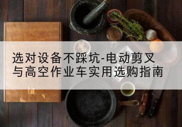 果洛电动剪叉升降平台怎么选-选对设备不踩坑-电动剪叉与高空作业车实用选购指南