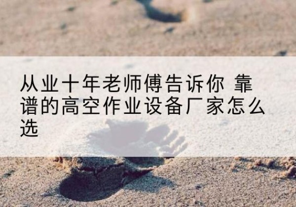 果洛高空作业升降机厂家推荐-从业十年老师傅告诉你 靠谱的高空作业设备厂家怎么选