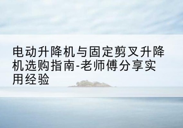 果洛电动升降机怎么选-电动升降机与固定剪叉升降机选购指南-老师傅分享实用经验