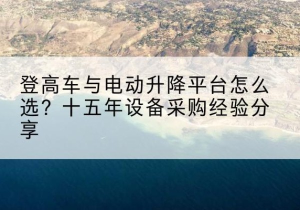 果洛登高车厂家厂家-登高车与电动升降平台怎么选？十五年设备采购经验分享