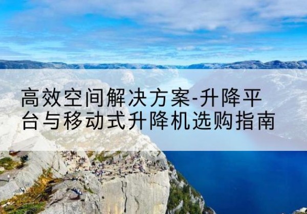 果洛升降平台厂家-*空间解决方案-升降平台与移动式升降机选购指南