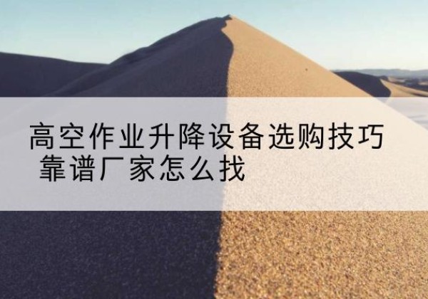 果洛电动升降平台厂家推荐-高空作业升降设备选购技巧 靠谱厂家怎么找