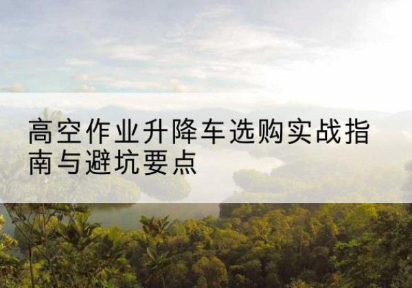 果洛升降车怎么选-高空作业升降车选购实战指南与避坑要点