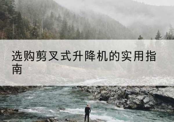 果洛剪叉式升降机怎么选-选购剪叉式升降机的实用指南