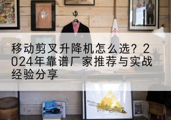 果洛升降平台厂家推荐-移动剪叉升降机怎么选？2024年靠谱厂家推荐与实战经验分享