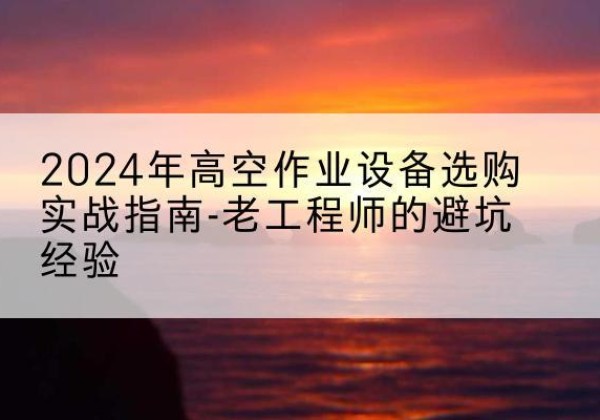 果洛高空作业升降机厂家推荐-2024年高空作业设备选购实战指南-老工程师的避坑经验